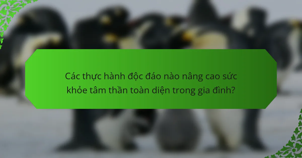 Các thực hành độc đáo nào nâng cao sức khỏe tâm thần toàn diện trong gia đình?