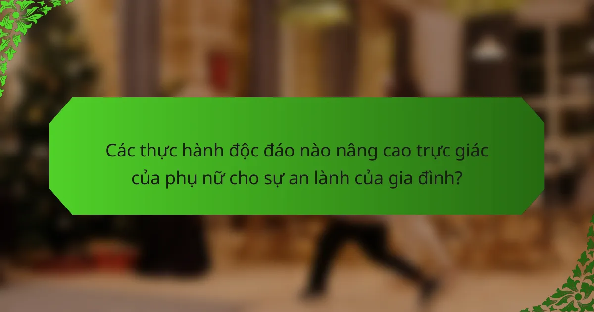 Các thực hành độc đáo nào nâng cao trực giác của phụ nữ cho sự an lành của gia đình?