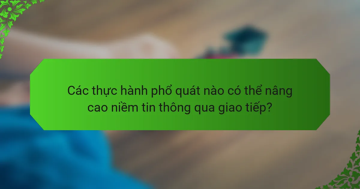 Các thực hành phổ quát nào có thể nâng cao niềm tin thông qua giao tiếp?