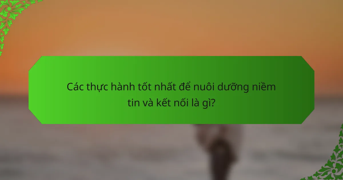 Các thực hành tốt nhất để nuôi dưỡng niềm tin và kết nối là gì?