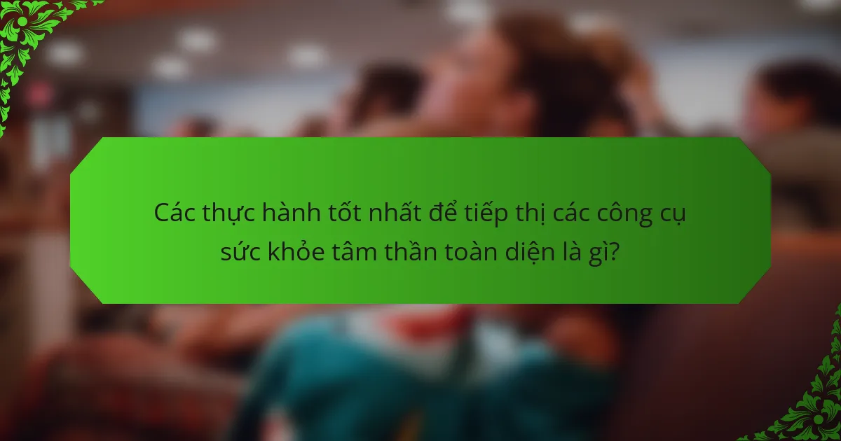 Các thực hành tốt nhất để tiếp thị các công cụ sức khỏe tâm thần toàn diện là gì?