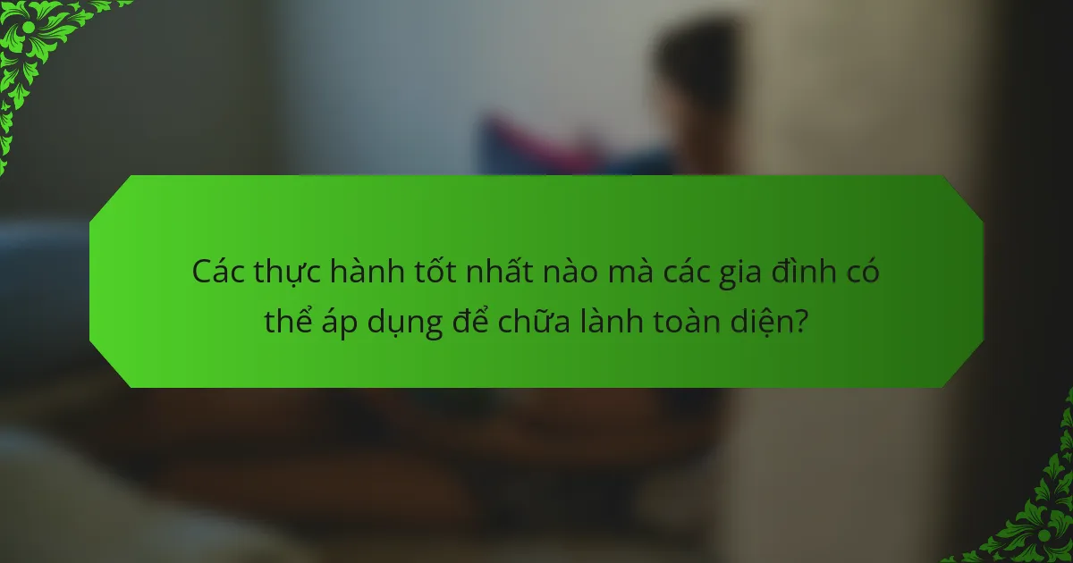 Các thực hành tốt nhất nào mà các gia đình có thể áp dụng để chữa lành toàn diện?