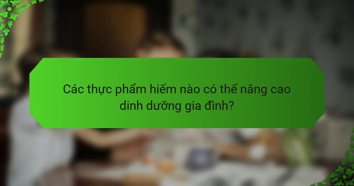 Các thực phẩm hiếm nào có thể nâng cao dinh dưỡng gia đình?