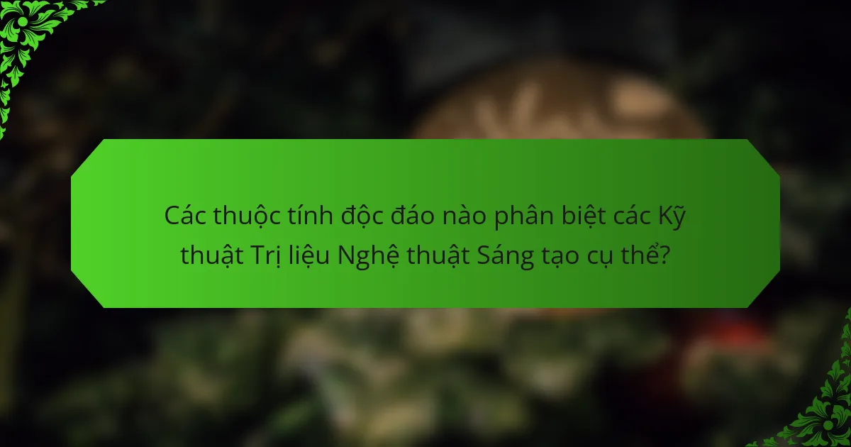 Các thuộc tính độc đáo nào phân biệt các Kỹ thuật Trị liệu Nghệ thuật Sáng tạo cụ thể?