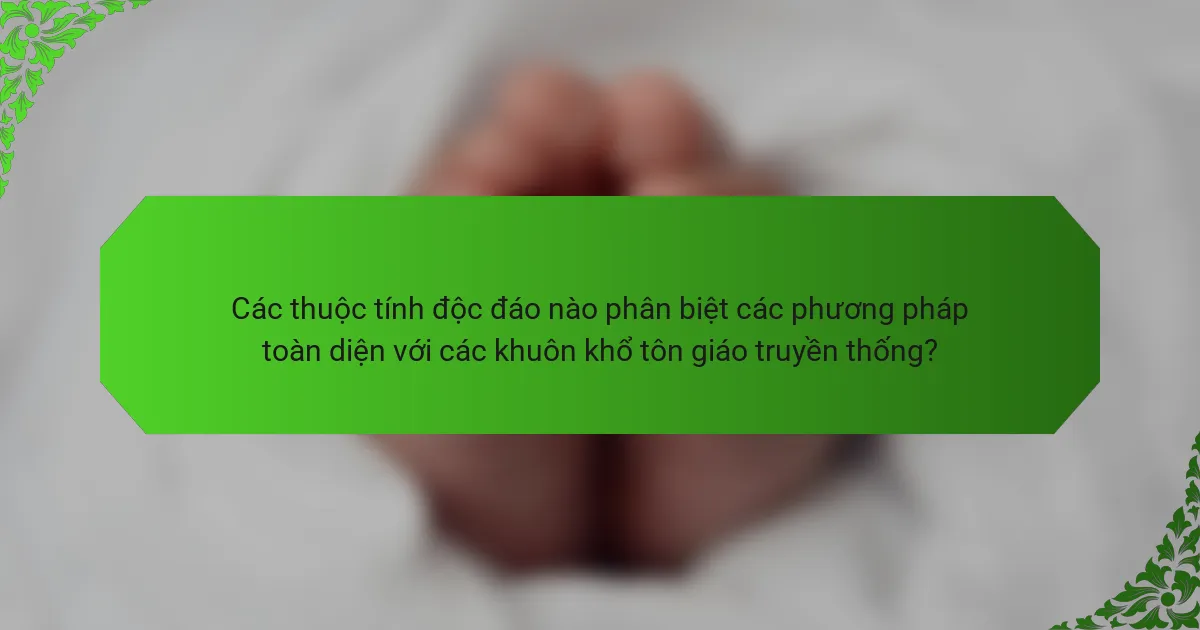 Các thuộc tính độc đáo nào phân biệt các phương pháp toàn diện với các khuôn khổ tôn giáo truyền thống?