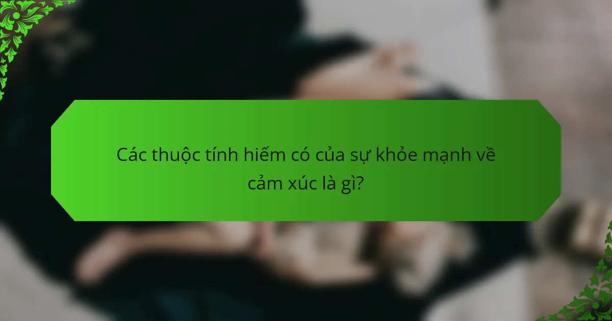 Các thuộc tính hiếm có của sự khỏe mạnh về cảm xúc là gì?