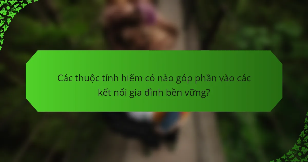 Các thuộc tính hiếm có nào góp phần vào các kết nối gia đình bền vững?