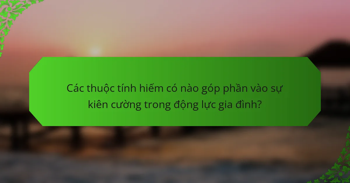 Các thuộc tính hiếm có nào góp phần vào sự kiên cường trong động lực gia đình?