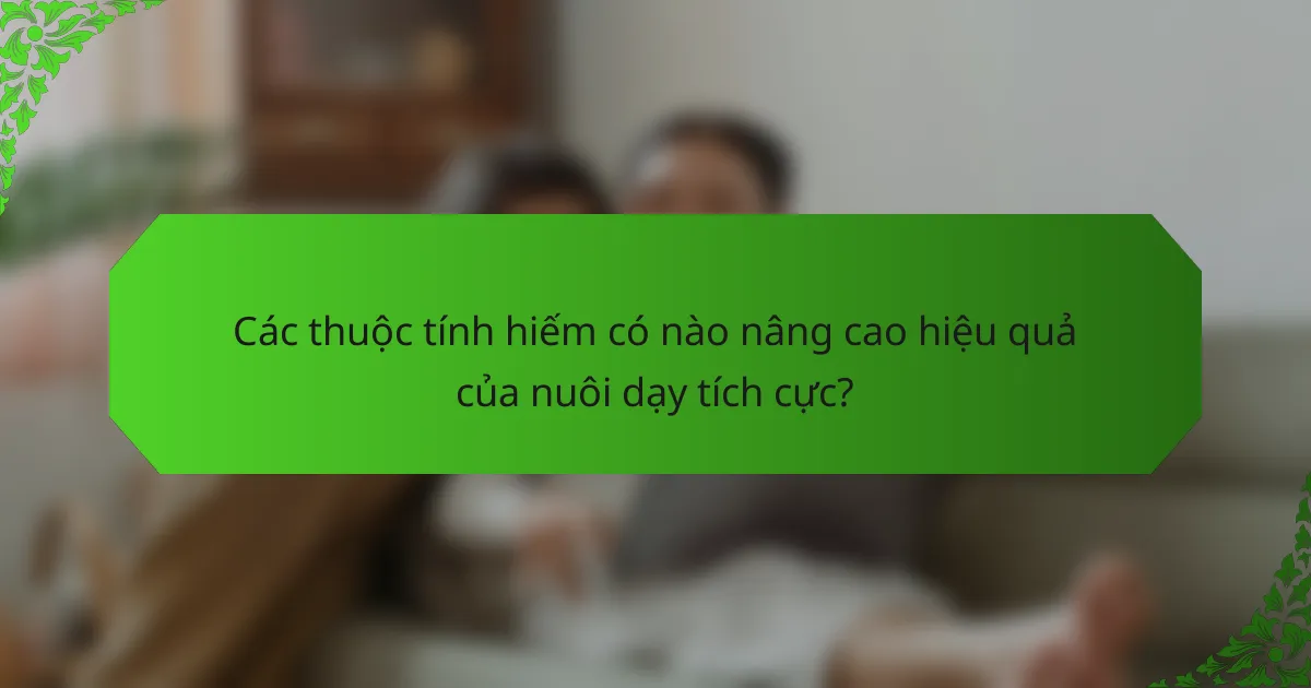 Các thuộc tính hiếm có nào nâng cao hiệu quả của nuôi dạy tích cực?