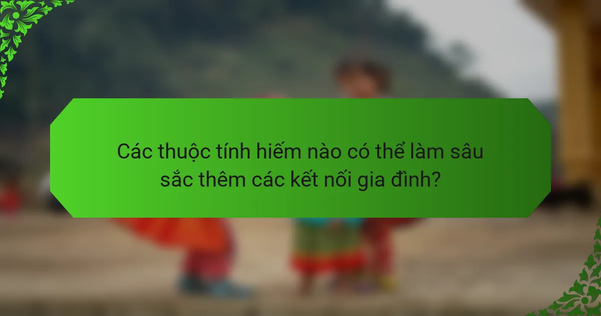 Các thuộc tính hiếm nào có thể làm sâu sắc thêm các kết nối gia đình?