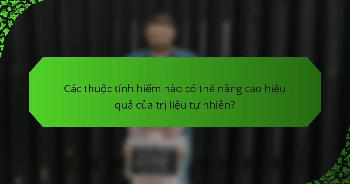 Các thuộc tính hiếm nào có thể nâng cao hiệu quả của trị liệu tự nhiên?