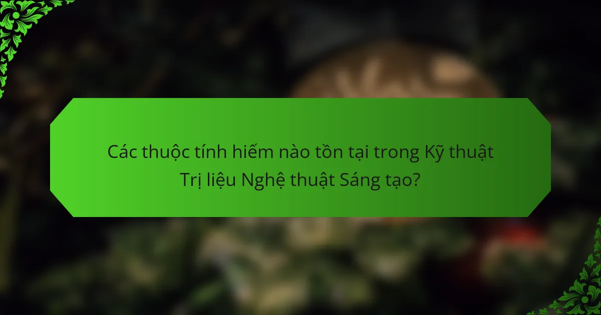 Các thuộc tính hiếm nào tồn tại trong Kỹ thuật Trị liệu Nghệ thuật Sáng tạo?