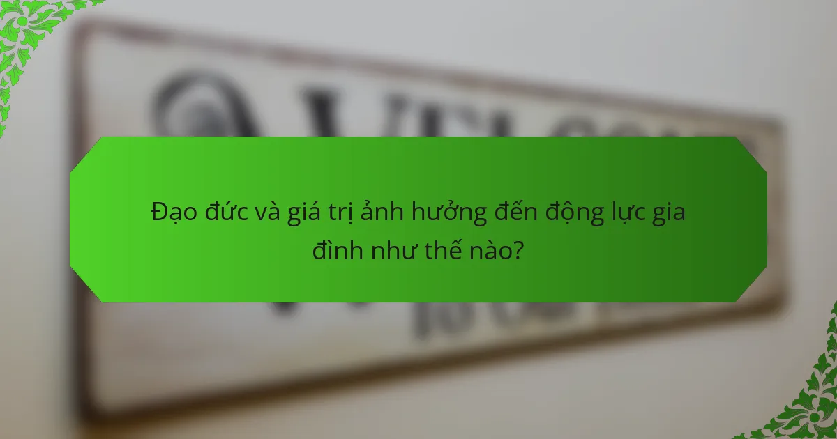 Đạo đức và giá trị ảnh hưởng đến động lực gia đình như thế nào?