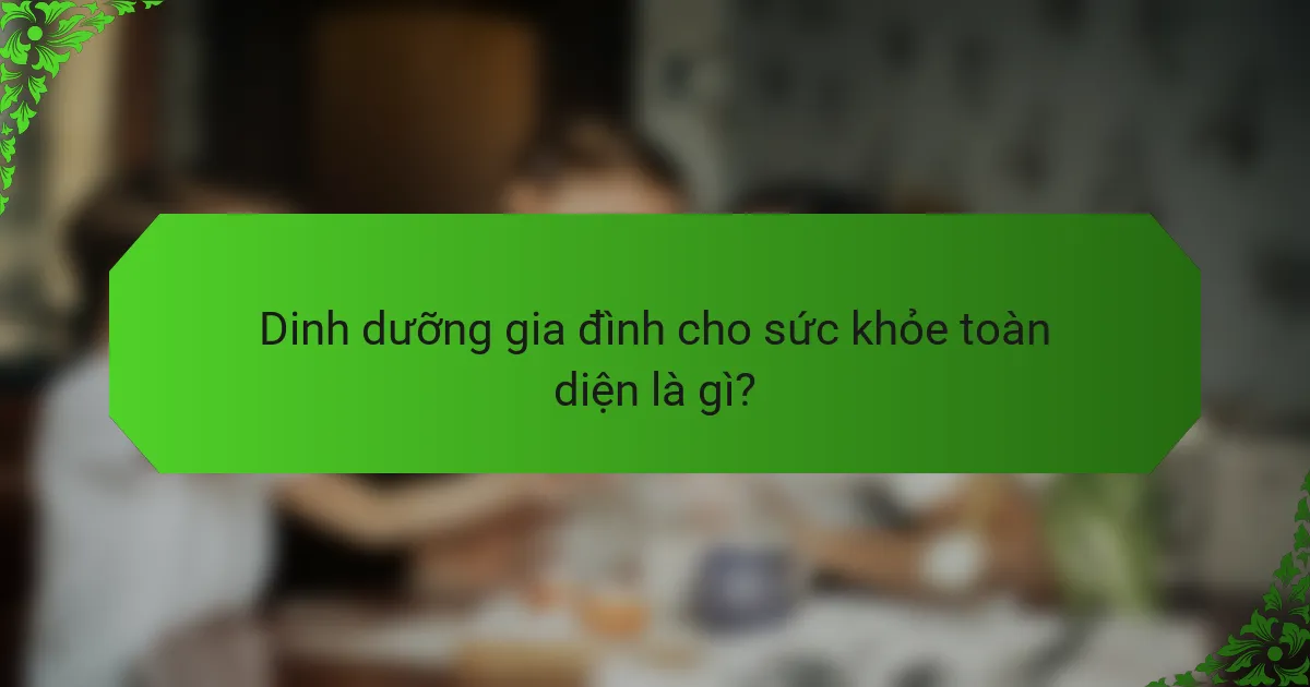 Dinh dưỡng gia đình cho sức khỏe toàn diện là gì?