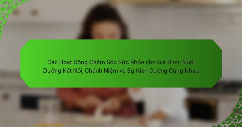 Các Hoạt Động Chăm Sóc Sức Khỏe cho Gia Đình: Nuôi Dưỡng Kết Nối, Chánh Niệm và Sự Kiên Cường Cùng Nhau