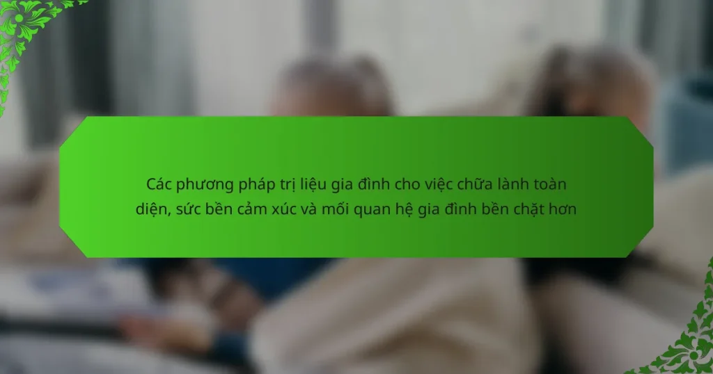 Các phương pháp trị liệu gia đình cho việc chữa lành toàn diện, sức bền cảm xúc và mối quan hệ gia đình bền chặt hơn