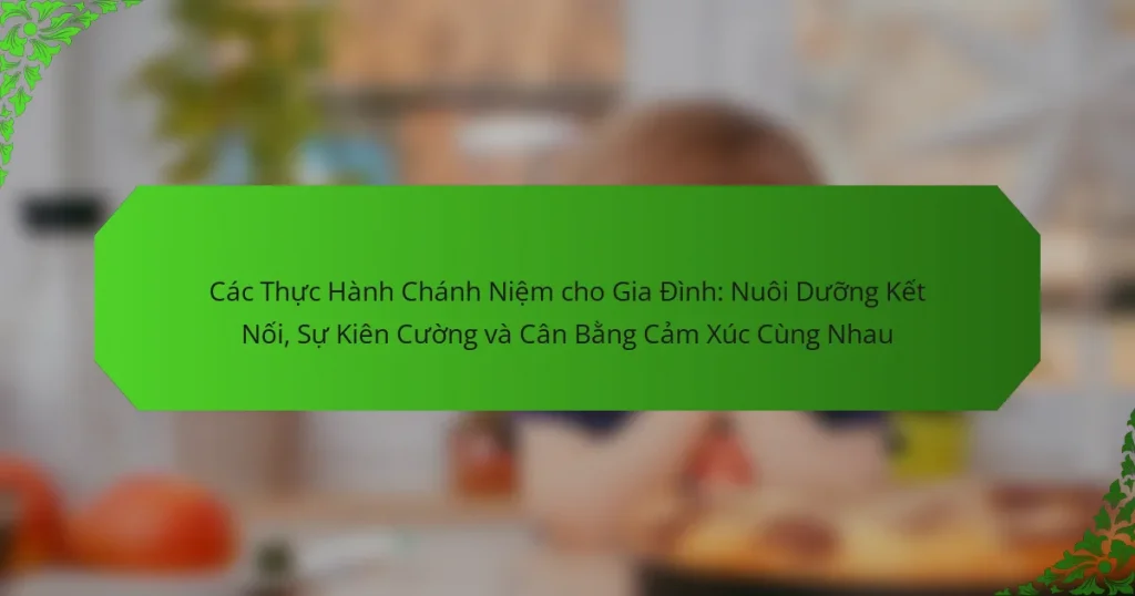 Các Thực Hành Chánh Niệm cho Gia Đình: Nuôi Dưỡng Kết Nối, Sự Kiên Cường và Cân Bằng Cảm Xúc Cùng Nhau