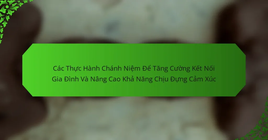 Các Thực Hành Chánh Niệm Để Tăng Cường Kết Nối Gia Đình Và Nâng Cao Khả Năng Chịu Đựng Cảm Xúc