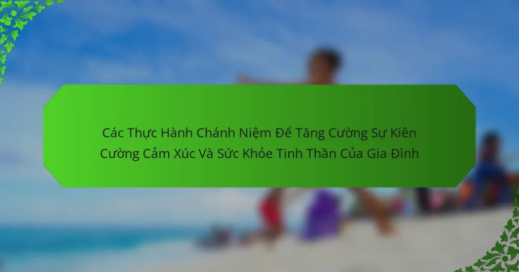 Các Thực Hành Chánh Niệm Để Tăng Cường Sự Kiên Cường Cảm Xúc Và Sức Khỏe Tinh Thần Của Gia Đình