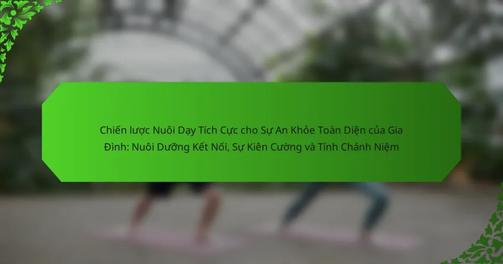 Chiến lược Nuôi Dạy Tích Cực cho Sự An Khỏe Toàn Diện của Gia Đình: Nuôi Dưỡng Kết Nối, Sự Kiên Cường và Tính Chánh Niệm