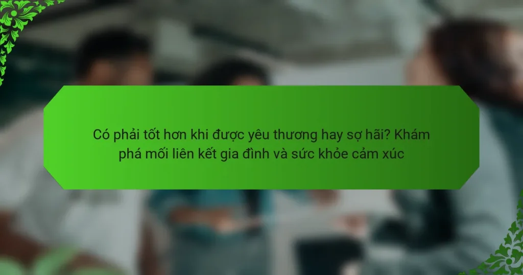 Có phải tốt hơn khi được yêu thương hay sợ hãi? Khám phá mối liên kết gia đình và sức khỏe cảm xúc