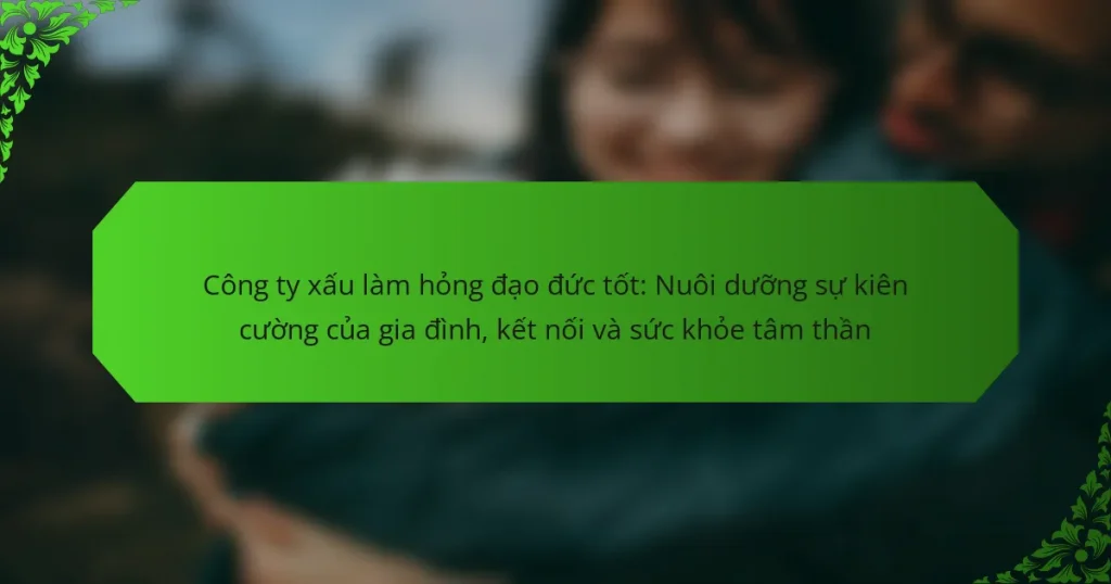 Công ty xấu làm hỏng đạo đức tốt: Nuôi dưỡng sự kiên cường của gia đình, kết nối và sức khỏe tâm thần