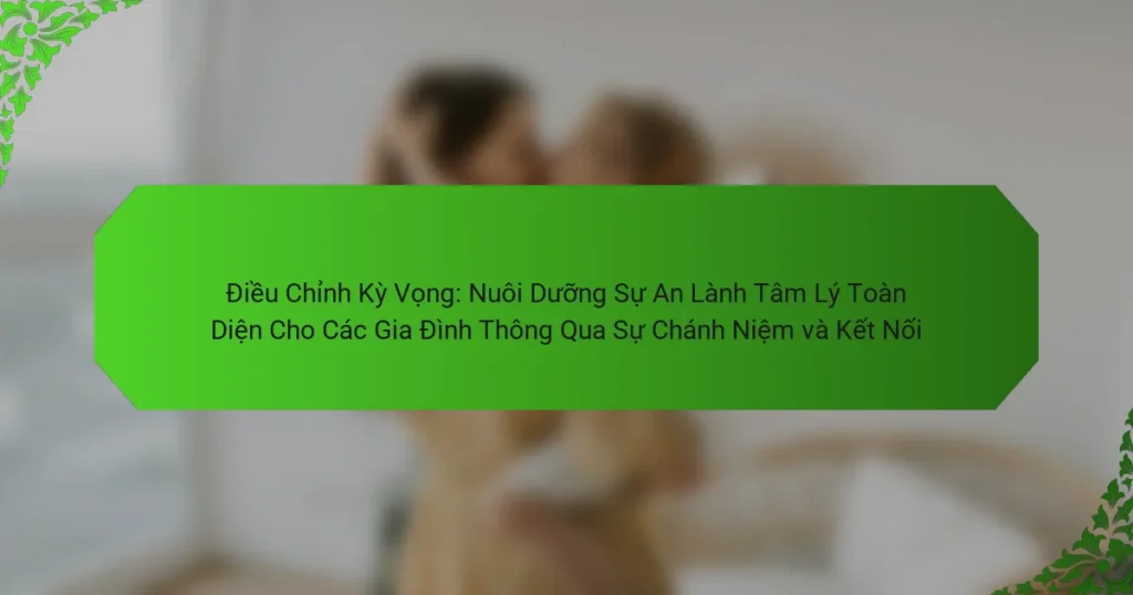 Điều Chỉnh Kỳ Vọng: Nuôi Dưỡng Sự An Lành Tâm Lý Toàn Diện Cho Các Gia Đình Thông Qua Sự Chánh Niệm và Kết Nối