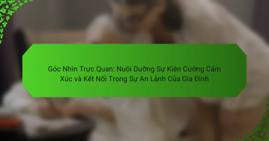 Góc Nhìn Trực Quan: Nuôi Dưỡng Sự Kiên Cường Cảm Xúc và Kết Nối Trong Sự An Lành Của Gia Đình