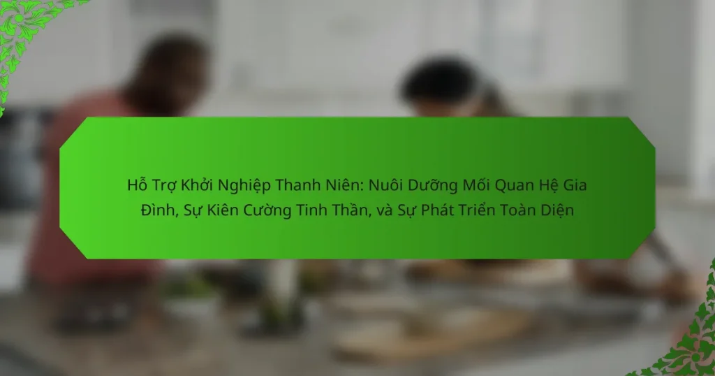 Hỗ Trợ Khởi Nghiệp Thanh Niên: Nuôi Dưỡng Mối Quan Hệ Gia Đình, Sự Kiên Cường Tinh Thần, và Sự Phát Triển Toàn Diện