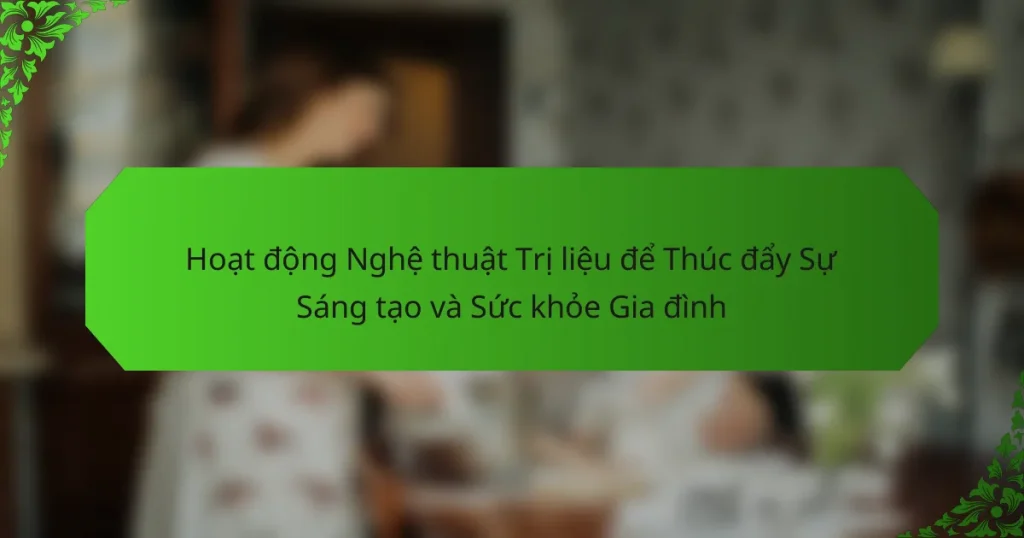 Hoạt động Nghệ thuật Trị liệu để Thúc đẩy Sự Sáng tạo và Sức khỏe Gia đình