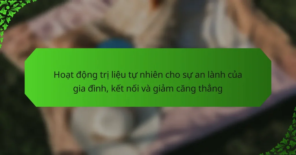 Hoạt động trị liệu tự nhiên cho sự an lành của gia đình, kết nối và giảm căng thẳng