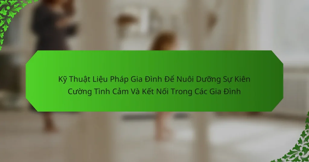Kỹ Thuật Liệu Pháp Gia Đình Để Nuôi Dưỡng Sự Kiên Cường Tình Cảm Và Kết Nối Trong Các Gia Đình
