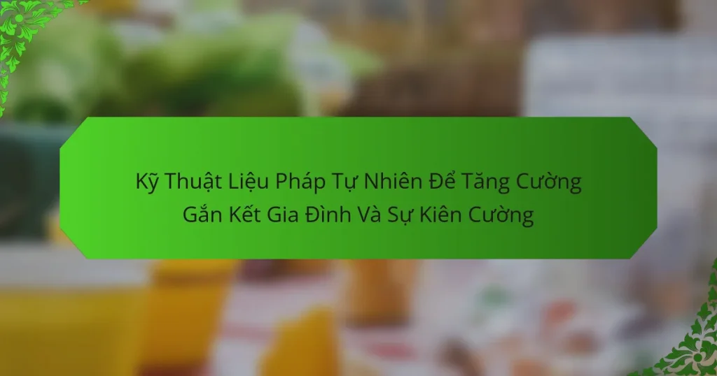 Kỹ Thuật Liệu Pháp Tự Nhiên Để Tăng Cường Gắn Kết Gia Đình Và Sự Kiên Cường