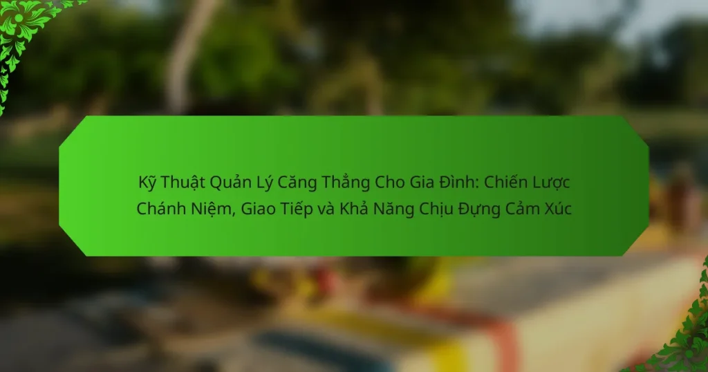 Kỹ Thuật Quản Lý Căng Thẳng Cho Gia Đình: Chiến Lược Chánh Niệm, Giao Tiếp và Khả Năng Chịu Đựng Cảm Xúc