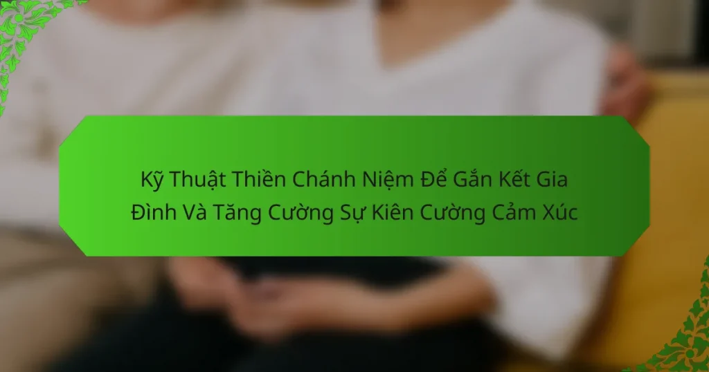 Kỹ Thuật Thiền Chánh Niệm Để Gắn Kết Gia Đình Và Tăng Cường Sự Kiên Cường Cảm Xúc