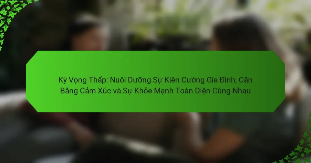 Kỳ Vọng Thấp: Nuôi Dưỡng Sự Kiên Cường Gia Đình, Cân Bằng Cảm Xúc và Sự Khỏe Mạnh Toàn Diện Cùng Nhau