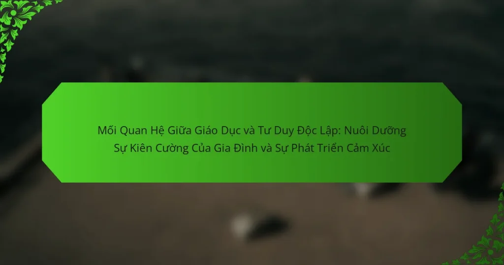Mối Quan Hệ Giữa Giáo Dục và Tư Duy Độc Lập: Nuôi Dưỡng Sự Kiên Cường Của Gia Đình và Sự Phát Triển Cảm Xúc