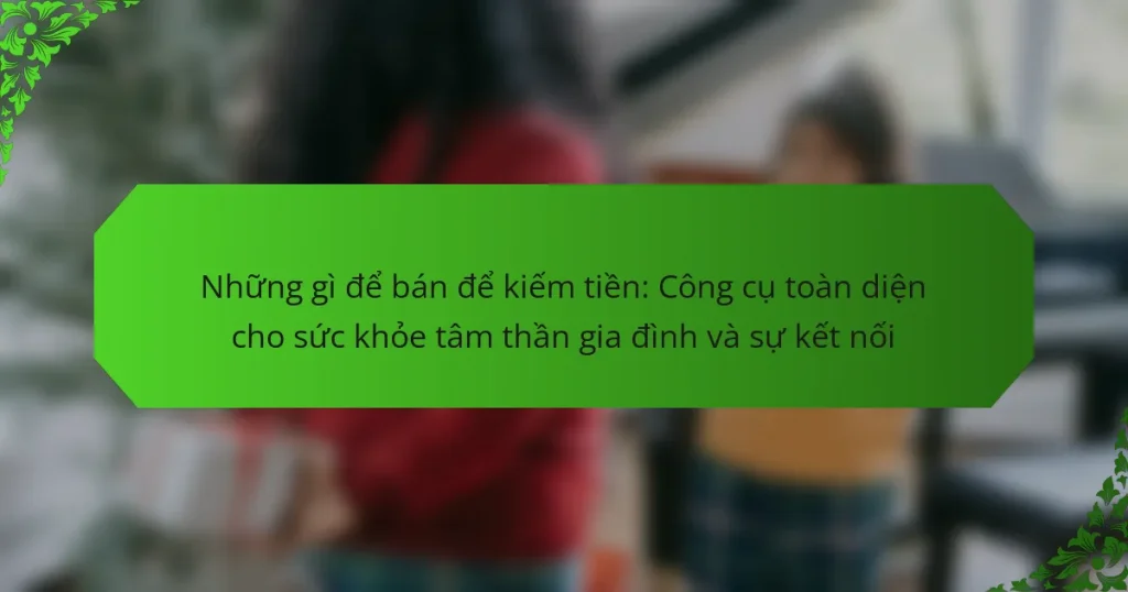 Những gì để bán để kiếm tiền: Công cụ toàn diện cho sức khỏe tâm thần gia đình và sự kết nối