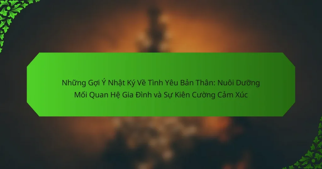 Những Gợi Ý Nhật Ký Về Tình Yêu Bản Thân: Nuôi Dưỡng Mối Quan Hệ Gia Đình và Sự Kiên Cường Cảm Xúc