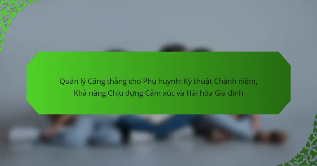 Quản lý Căng thẳng cho Phụ huynh: Kỹ thuật Chánh niệm, Khả năng Chịu đựng Cảm xúc và Hài hòa Gia đình