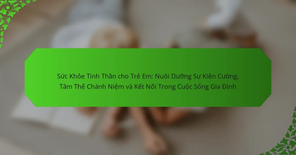 Sức Khỏe Tinh Thần cho Trẻ Em: Nuôi Dưỡng Sự Kiên Cường, Tâm Thế Chánh Niệm và Kết Nối Trong Cuộc Sống Gia Đình