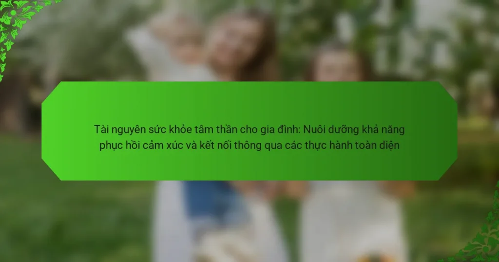 Tài nguyên sức khỏe tâm thần cho gia đình: Nuôi dưỡng khả năng phục hồi cảm xúc và kết nối thông qua các thực hành toàn diện