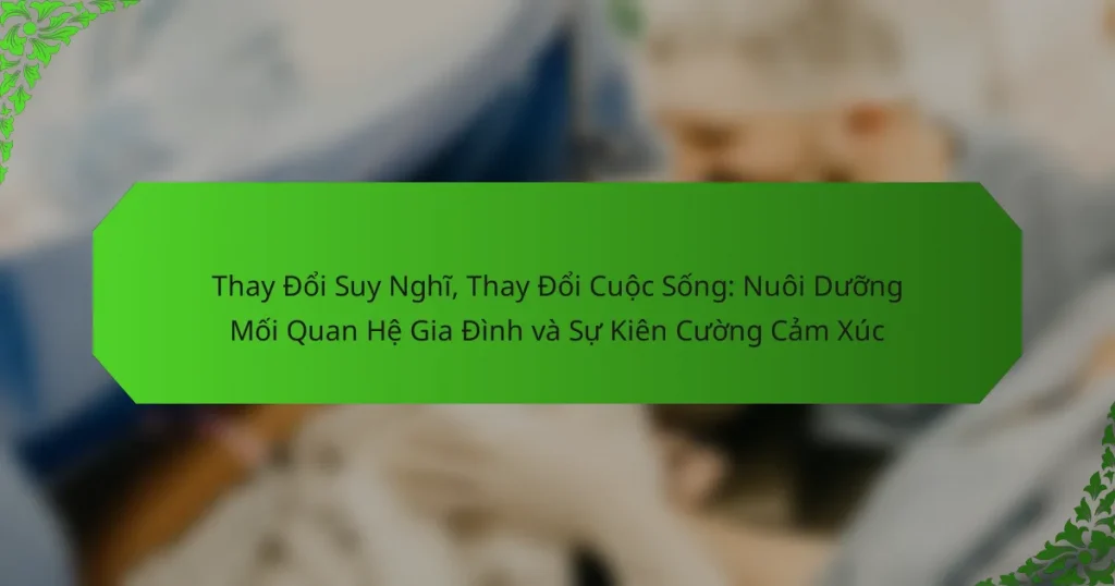 Thay Đổi Suy Nghĩ, Thay Đổi Cuộc Sống: Nuôi Dưỡng Mối Quan Hệ Gia Đình và Sự Kiên Cường Cảm Xúc