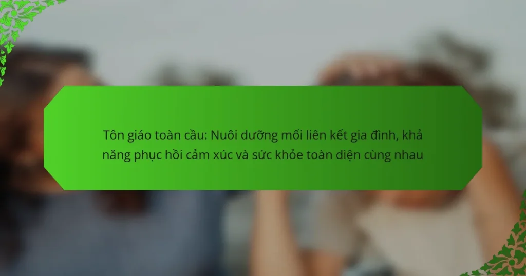 Tôn giáo toàn cầu: Nuôi dưỡng mối liên kết gia đình, khả năng phục hồi cảm xúc và sức khỏe toàn diện cùng nhau