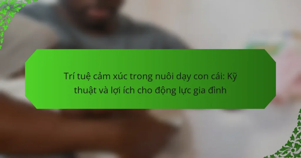 Trí tuệ cảm xúc trong nuôi dạy con cái: Kỹ thuật và lợi ích cho động lực gia đình