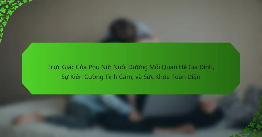 Trực Giác Của Phụ Nữ: Nuôi Dưỡng Mối Quan Hệ Gia Đình, Sự Kiên Cường Tình Cảm, và Sức Khỏe Toàn Diện