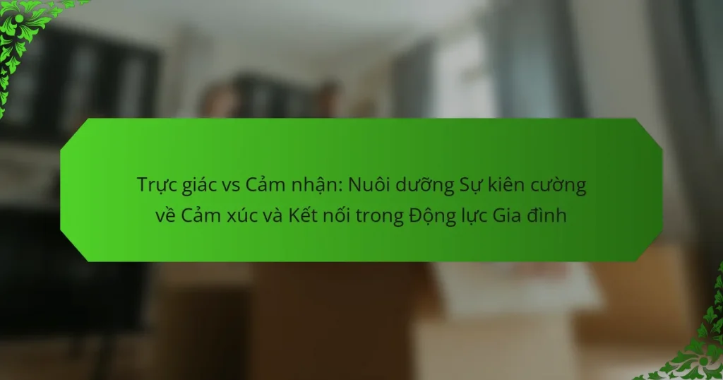 Trực giác vs Cảm nhận: Nuôi dưỡng Sự kiên cường về Cảm xúc và Kết nối trong Động lực Gia đình