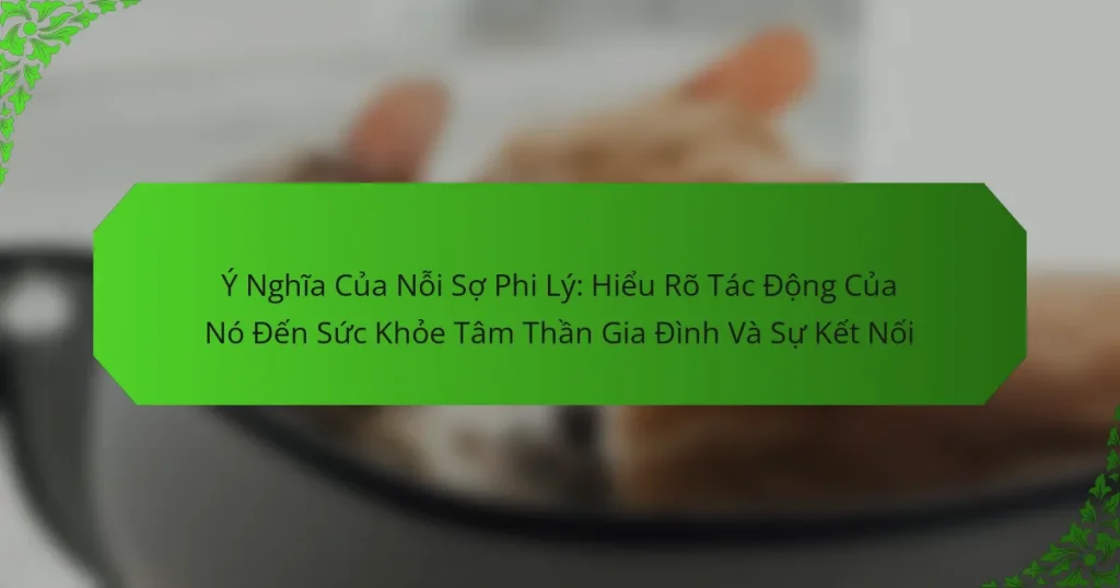 Ý Nghĩa Của Nỗi Sợ Phi Lý: Hiểu Rõ Tác Động Của Nó Đến Sức Khỏe Tâm Thần Gia Đình Và Sự Kết Nối