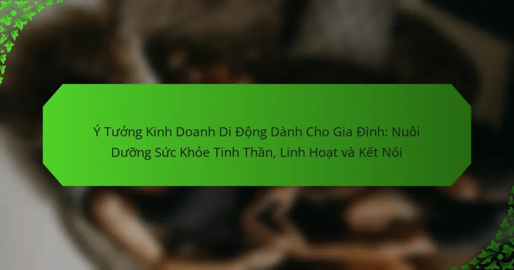 Ý Tưởng Kinh Doanh Di Động Dành Cho Gia Đình: Nuôi Dưỡng Sức Khỏe Tinh Thần, Linh Hoạt và Kết Nối