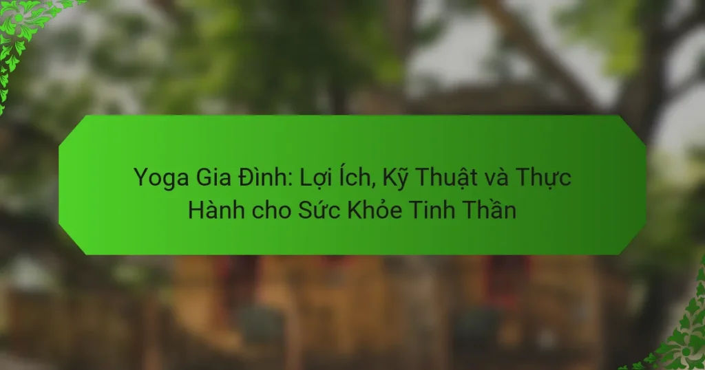 Yoga Gia Đình: Lợi Ích, Kỹ Thuật và Thực Hành cho Sức Khỏe Tinh Thần